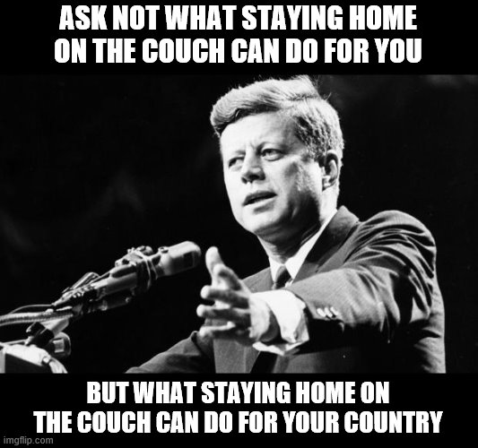 JFK | ASK NOT WHAT STAYING HOME ON THE COUCH CAN DO FOR YOU; BUT WHAT STAYING HOME ON THE COUCH CAN DO FOR YOUR COUNTRY | image tagged in jfk | made w/ Imgflip meme maker