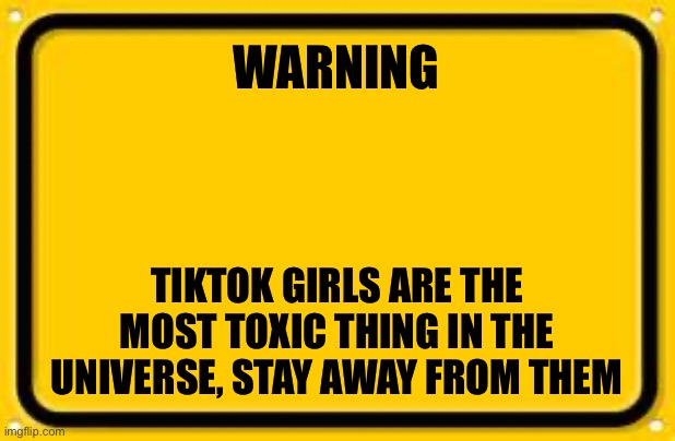 Blank Yellow Sign | WARNING; TIKTOK GIRLS ARE THE MOST TOXIC THING IN THE UNIVERSE, STAY AWAY FROM THEM | image tagged in memes,blank yellow sign | made w/ Imgflip meme maker