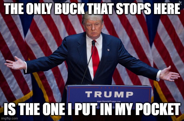 Donald Trump | THE ONLY BUCK THAT STOPS HERE; IS THE ONE I PUT IN MY POCKET | image tagged in donald trump,donald trump is an idiot,conservative hypocrisy | made w/ Imgflip meme maker