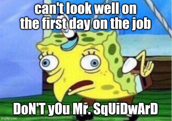 Mocking Spongebob Meme | can't look well on the first day on the job DoN'T yOu Mr. SqUiDwArD | image tagged in memes,mocking spongebob | made w/ Imgflip meme maker