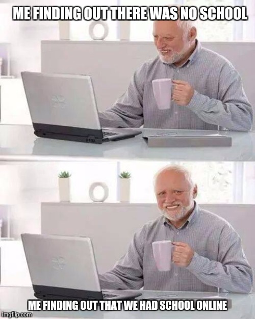 Hide the Pain Harold Meme | ME FINDING OUT THERE WAS NO SCHOOL; ME FINDING OUT THAT WE HAD SCHOOL ONLINE | image tagged in memes,hide the pain harold | made w/ Imgflip meme maker