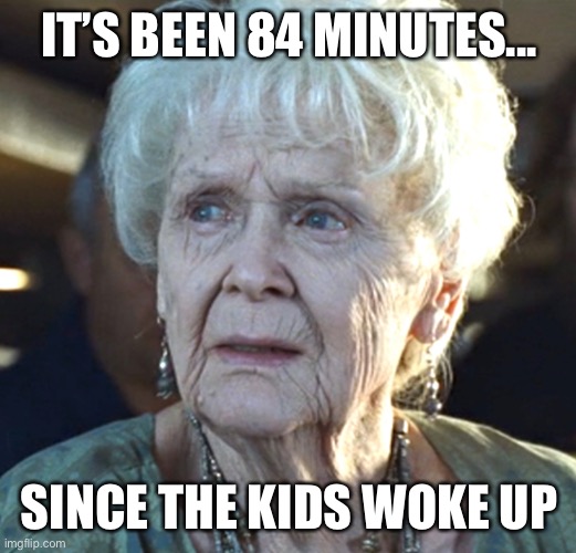 IT’S BEEN 84 MINUTES... SINCE THE KIDS WOKE UP | image tagged in parenting | made w/ Imgflip meme maker