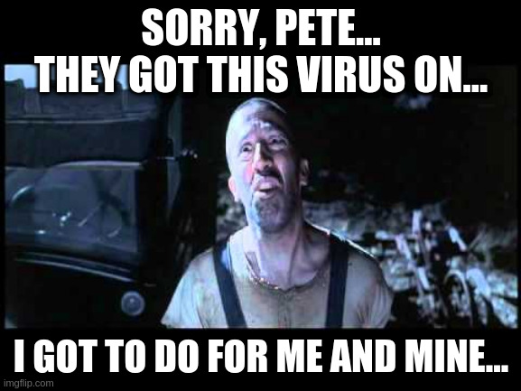 Never trust a Hogwallop | SORRY, PETE...
THEY GOT THIS VIRUS ON... I GOT TO DO FOR ME AND MINE... | image tagged in obwat,o brother,coronavirus | made w/ Imgflip meme maker