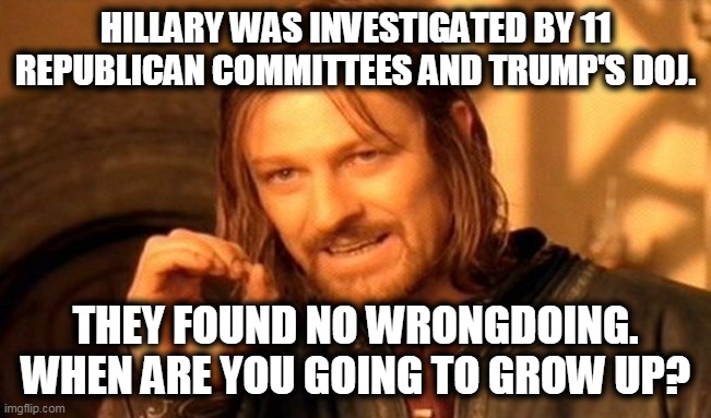 One Does Not Simply Meme | HILLARY WAS INVESTIGATED BY 11 REPUBLICAN COMMITTEES AND TRUMP'S DOJ. THEY FOUND NO WRONGDOING. WHEN ARE YOU GOING TO GROW UP? | image tagged in memes,one does not simply | made w/ Imgflip meme maker