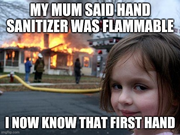 Disaster Girl | MY MUM SAID HAND SANITIZER WAS FLAMMABLE; I NOW KNOW THAT FIRST HAND | image tagged in memes,disaster girl | made w/ Imgflip meme maker