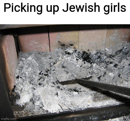Picking up ashes | Picking up Jewish girls | image tagged in picking up ashes | made w/ Imgflip meme maker