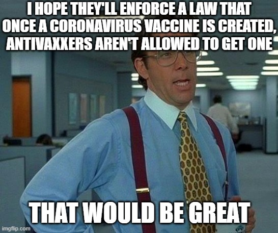Coronavaxxers | I HOPE THEY'LL ENFORCE A LAW THAT ONCE A CORONAVIRUS VACCINE IS CREATED, ANTIVAXXERS AREN'T ALLOWED TO GET ONE; THAT WOULD BE GREAT | image tagged in memes,that would be great,funny memes,antivax,corona,coronavirus | made w/ Imgflip meme maker