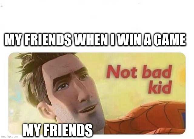 Not bad kid | MY FRIENDS WHEN I WIN A GAME; MY FRIENDS | image tagged in not bad kid | made w/ Imgflip meme maker