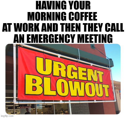 Coffee runs right through me. | HAVING YOUR MORNING COFFEE 
AT WORK AND THEN THEY CALL AN EMERGENCY MEETING | image tagged in coffee,pooping,work,meeting | made w/ Imgflip meme maker