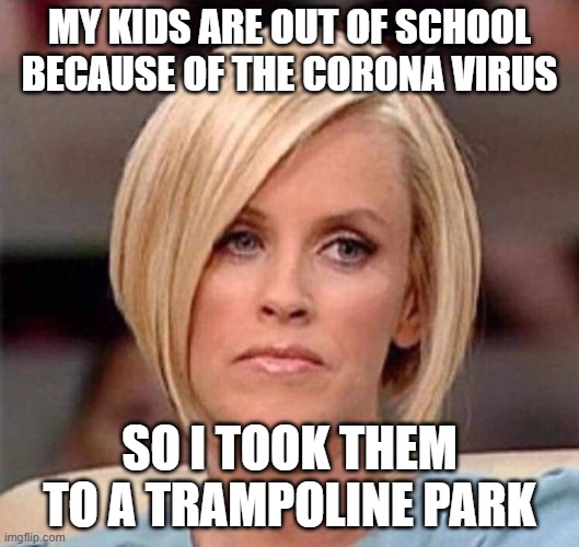 Karen, the manager will see you now | MY KIDS ARE OUT OF SCHOOL BECAUSE OF THE CORONA VIRUS; SO I TOOK THEM TO A TRAMPOLINE PARK | image tagged in karen the manager will see you now | made w/ Imgflip meme maker