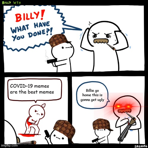 Billy, What Have You Done | COVID-19 memes are the best memes; Billie go home this is gonna get ugly | image tagged in billy what have you done | made w/ Imgflip meme maker