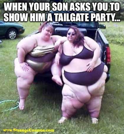 Fat girl's on a truck | WHEN YOUR SON ASKS YOU TO SHOW HIM A TAILGATE PARTY... | image tagged in fat girl's on a truck | made w/ Imgflip meme maker