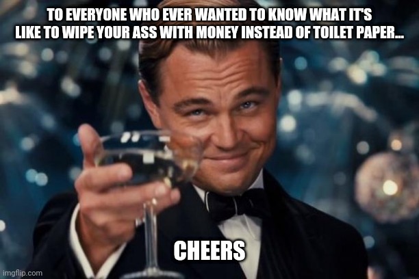 Leonardo Dicaprio Cheers Meme | TO EVERYONE WHO EVER WANTED TO KNOW WHAT IT'S LIKE TO WIPE YOUR ASS WITH MONEY INSTEAD OF TOILET PAPER... CHEERS | image tagged in memes,leonardo dicaprio cheers | made w/ Imgflip meme maker