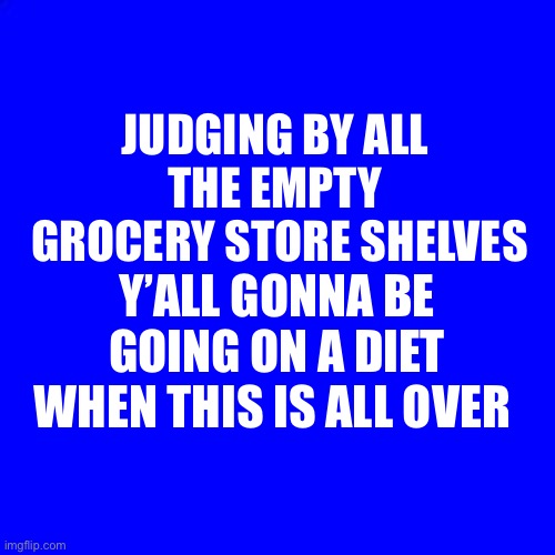 The world’s gone mad! | JUDGING BY ALL 
THE EMPTY 
GROCERY STORE SHELVES; Y’ALL GONNA BE GOING ON A DIET WHEN THIS IS ALL OVER | image tagged in blue square,coronavirus | made w/ Imgflip meme maker