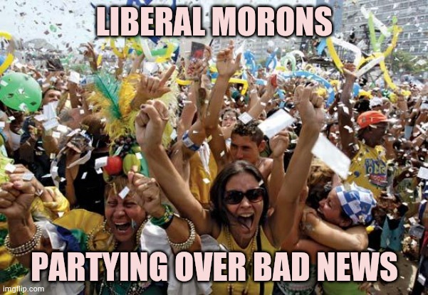 celebrate | LIBERAL MORONS PARTYING OVER BAD NEWS | image tagged in celebrate | made w/ Imgflip meme maker