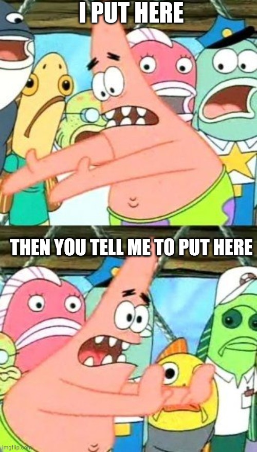 Put It Somewhere Else Patrick Meme | I PUT HERE; THEN YOU TELL ME TO PUT HERE | image tagged in memes,put it somewhere else patrick | made w/ Imgflip meme maker