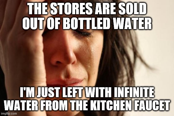 First World Problems Meme | THE STORES ARE SOLD OUT OF BOTTLED WATER; I'M JUST LEFT WITH INFINITE WATER FROM THE KITCHEN FAUCET | image tagged in memes,first world problems | made w/ Imgflip meme maker