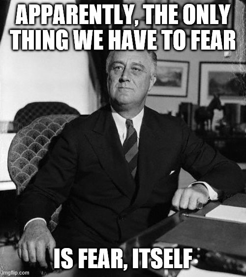 FdR | APPARENTLY, THE ONLY THING WE HAVE TO FEAR; IS FEAR, ITSELF | image tagged in fdr | made w/ Imgflip meme maker