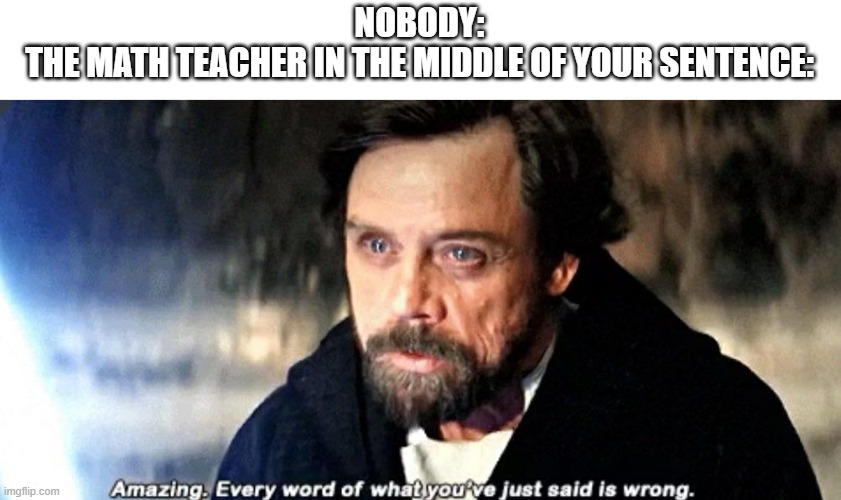 Amazing. Every word of what you just said is wrong. | NOBODY:
THE MATH TEACHER IN THE MIDDLE OF YOUR SENTENCE: | image tagged in amazing every word of what you just said is wrong | made w/ Imgflip meme maker