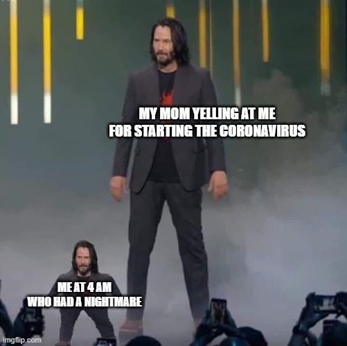Keanu and Mini Keanu | MY MOM YELLING AT ME FOR STARTING THE CORONAVIRUS; ME AT 4 AM WHO HAD A NIGHTMARE | image tagged in keanu and mini keanu | made w/ Imgflip meme maker