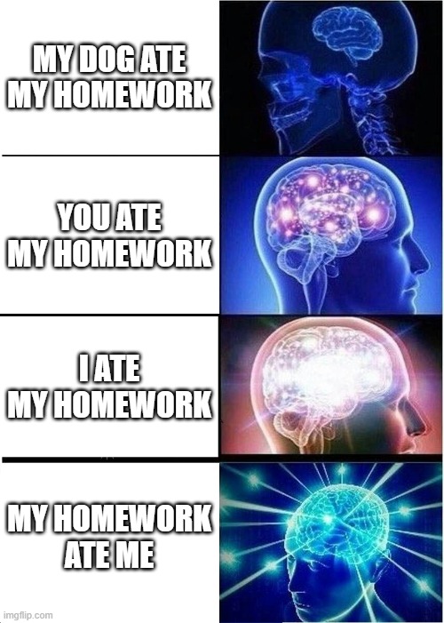 Expanding Brain | MY DOG ATE MY HOMEWORK; YOU ATE MY HOMEWORK; I ATE MY HOMEWORK; MY HOMEWORK ATE ME | image tagged in memes,expanding brain | made w/ Imgflip meme maker