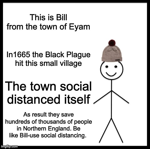 Be Like Bill | This is Bill from the town of Eyam; In1665 the Black Plague hit this small village; The town social distanced itself; As result they save hundreds of thousands of people in Northern England. Be like Bill-use social distancing. | image tagged in memes,be like bill | made w/ Imgflip meme maker