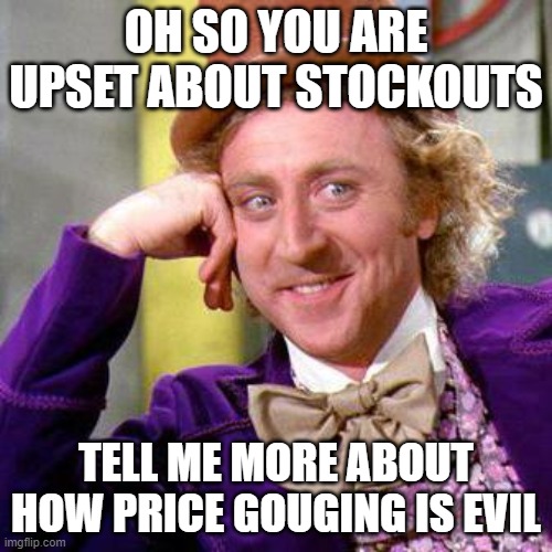 Willy Wonka Blank | OH SO YOU ARE UPSET ABOUT STOCKOUTS; TELL ME MORE ABOUT HOW PRICE GOUGING IS EVIL | image tagged in willy wonka blank,libertarianmeme | made w/ Imgflip meme maker