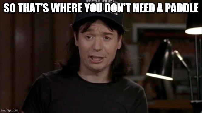 Wayne's World Discovery | SO THAT'S WHERE YOU DON'T NEED A PADDLE | image tagged in wayne's world discovery | made w/ Imgflip meme maker