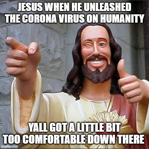 Buddy Christ Meme | JESUS WHEN HE UNLEASHED THE CORONA VIRUS ON HUMANITY; YALL GOT A LITTLE BIT TOO COMFORTABLE DOWN THERE | image tagged in memes,buddy christ | made w/ Imgflip meme maker