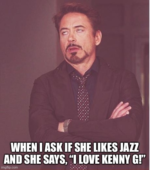 Face You Make Robert Downey Jr Meme | WHEN I ASK IF SHE LIKES JAZZ AND SHE SAYS, “I LOVE KENNY G!” | image tagged in memes,face you make robert downey jr | made w/ Imgflip meme maker