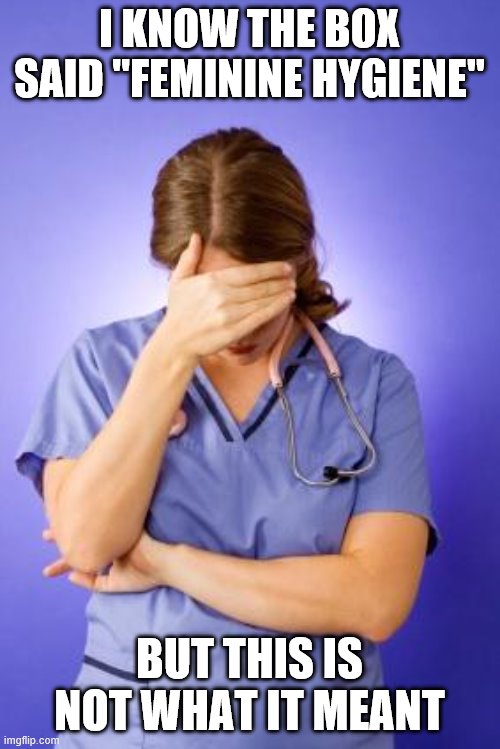 Nurse Facepalm | I KNOW THE BOX SAID "FEMININE HYGIENE" BUT THIS IS NOT WHAT IT MEANT | image tagged in nurse facepalm | made w/ Imgflip meme maker
