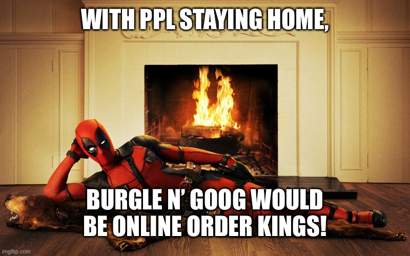 Sexy Deadpool | WITH PPL STAYING HOME, BURGLE N’ GOOG WOULD BE ONLINE ORDER KINGS! | image tagged in sexy deadpool | made w/ Imgflip meme maker