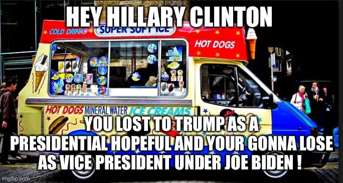 ice cream truck | HEY HILLARY CLINTON; YOU LOST TO TRUMP AS A PRESIDENTIAL HOPEFUL AND YOUR GONNA LOSE AS VICE PRESIDENT UNDER JOE BIDEN ! | image tagged in ice cream truck | made w/ Imgflip meme maker