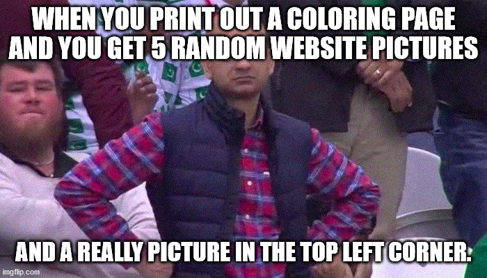 Angry Pakistani Fan | WHEN YOU PRINT OUT A COLORING PAGE AND YOU GET 5 RANDOM WEBSITE PICTURES; AND A REALLY PICTURE IN THE TOP LEFT CORNER. | image tagged in angry pakistani fan | made w/ Imgflip meme maker