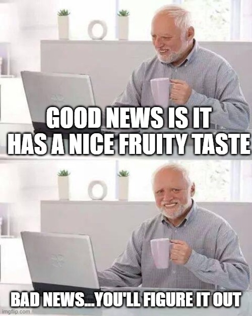 Hide the Pain Harold Meme | GOOD NEWS IS IT HAS A NICE FRUITY TASTE BAD NEWS...YOU'LL FIGURE IT OUT | image tagged in memes,hide the pain harold | made w/ Imgflip meme maker