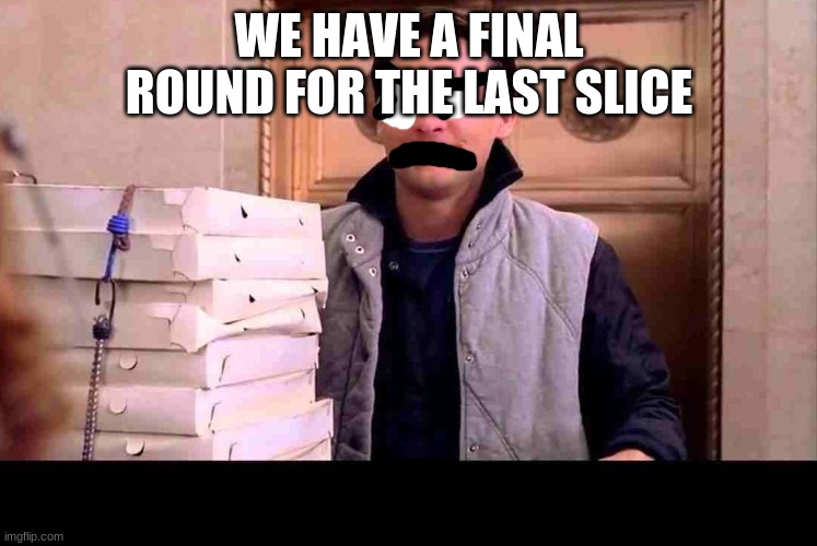 pizzA TIME | WE HAVE A FINAL ROUND FOR THE LAST SLICE | image tagged in pizza time | made w/ Imgflip meme maker