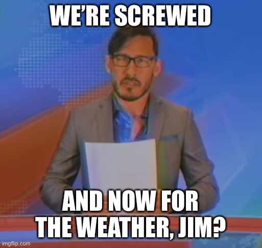 Tell me something I don’t know... | WE’RE SCREWED; AND NOW FOR THE WEATHER, JIM? | image tagged in and now for the weather jim,memes,markiplier,jim news | made w/ Imgflip meme maker