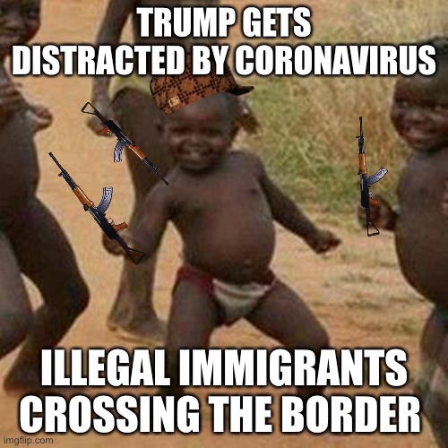 Third World Success Kid | TRUMP GETS DISTRACTED BY CORONAVIRUS; ILLEGAL IMMIGRANTS CROSSING THE BORDER | image tagged in memes,third world success kid | made w/ Imgflip meme maker