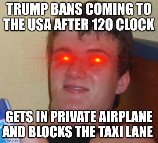 10 Guy | TRUMP BANS COMING TO THE USA AFTER 12O CLOCK; GETS IN PRIVATE AIRPLANE AND BLOCKS THE TAXI LANE | image tagged in memes,10 guy | made w/ Imgflip meme maker