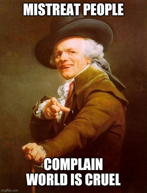 Joseph Ducreux Meme | MISTREAT PEOPLE; COMPLAIN WORLD IS CRUEL | image tagged in memes,joseph ducreux | made w/ Imgflip meme maker