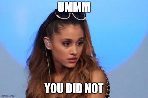 Ariana Grande | UMMM; YOU DID NOT | image tagged in ariana grande | made w/ Imgflip meme maker
