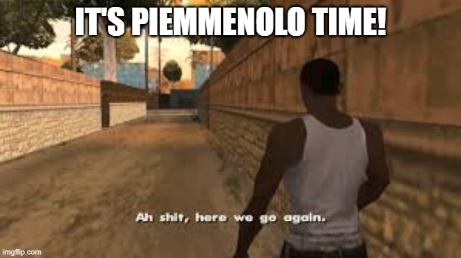 Ah shit here we go again | IT'S PIEMMENOLO TIME! | image tagged in ah shit here we go again | made w/ Imgflip meme maker