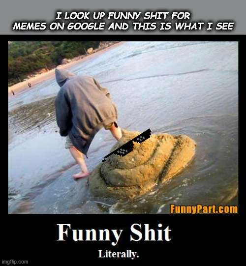 I LOOK UP FUNNY SHIT FOR MEMES ON GOOGLE AND THIS IS WHAT I SEE | made w/ Imgflip meme maker