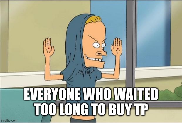 Beavis Cornholio | EVERYONE WHO WAITED TOO LONG TO BUY TP | image tagged in beavis cornholio | made w/ Imgflip meme maker