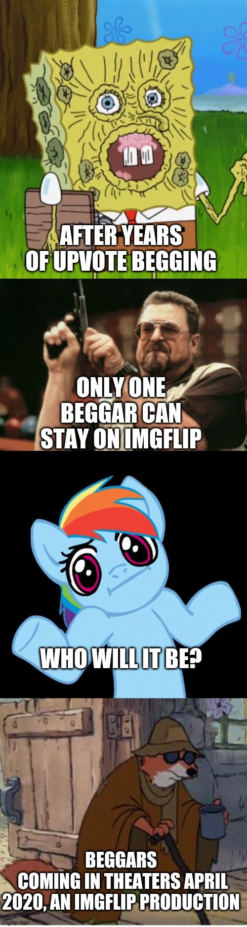ONLY ONE BEGGAR CAN STAY ON IMGFLIP; AFTER YEARS OF UPVOTE BEGGING; WHO WILL IT BE? BEGGARS
 COMING IN THEATERS APRIL 2020, AN IMGFLIP PRODUCTION | image tagged in memes,pony shrugs,am i the only one around here,robin beggar,spongebob shriveled | made w/ Imgflip meme maker