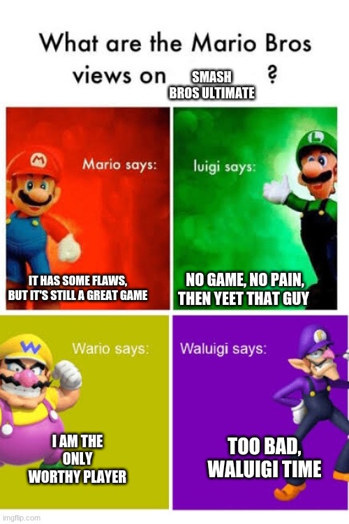 Mario Broz. Misc Views. | SMASH BROS ULTIMATE; NO GAME, NO PAIN, THEN YEET THAT GUY; IT HAS SOME FLAWS, BUT IT'S STILL A GREAT GAME; TOO BAD, WALUIGI TIME; I AM THE ONLY WORTHY PLAYER | image tagged in mario broz misc views | made w/ Imgflip meme maker