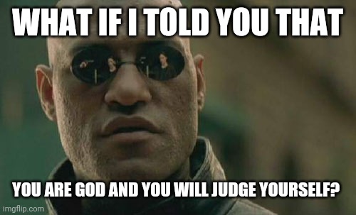 Matrix Morpheus | WHAT IF I TOLD YOU THAT; YOU ARE GOD AND YOU WILL JUDGE YOURSELF? | image tagged in memes,matrix morpheus | made w/ Imgflip meme maker