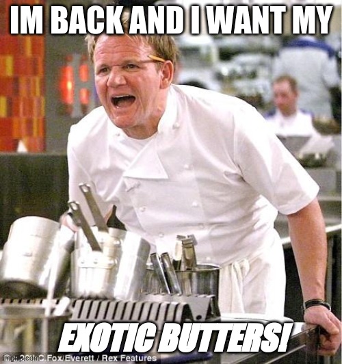 Chef Gordon Ramsay | IM BACK AND I WANT MY; EXOTIC BUTTERS! | image tagged in memes,chef gordon ramsay | made w/ Imgflip meme maker