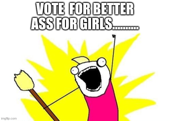 X All The Y Meme | VOTE  FOR BETTER ASS FOR GIRLS.......... | image tagged in memes,x all the y | made w/ Imgflip meme maker