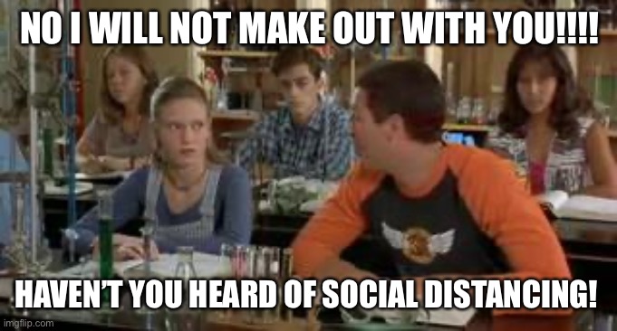 NO I WILL NOT MAKE OUT WITH YOU!!!! HAVEN’T YOU HEARD OF SOCIAL DISTANCING! | image tagged in coronavirus | made w/ Imgflip meme maker